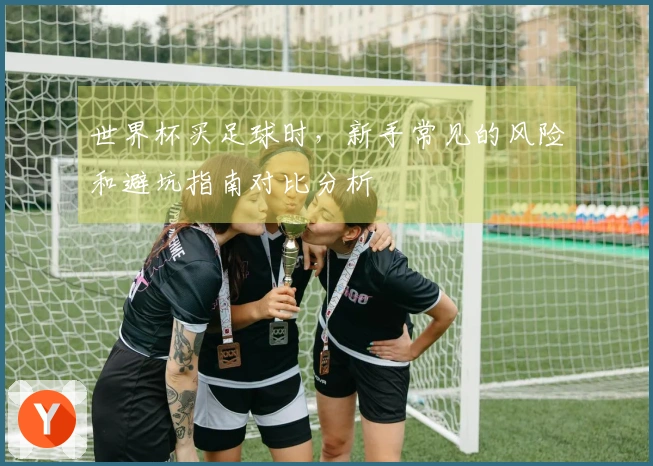 世界杯买足球时，新手常见的风险和避坑指南对比分析