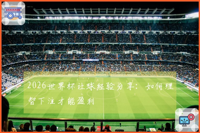 2026世界杯让球经验分享：如何理智下注才能盈利