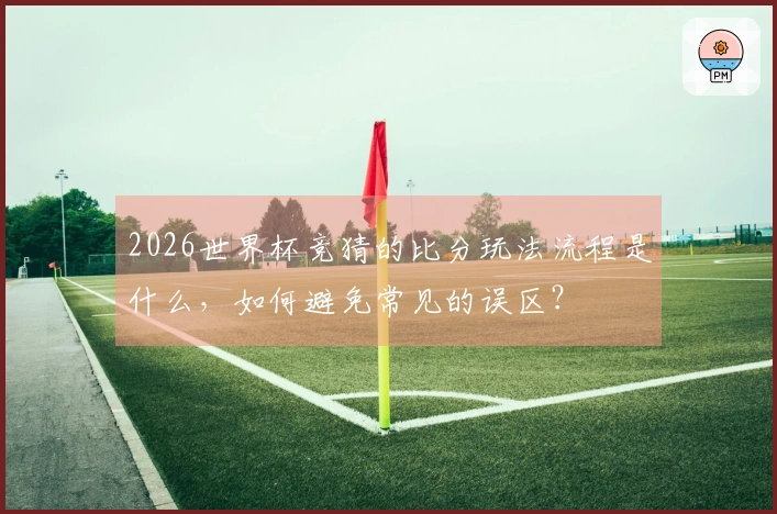 2026世界杯竞猜的比分玩法流程是什么，如何避免常见的误区？