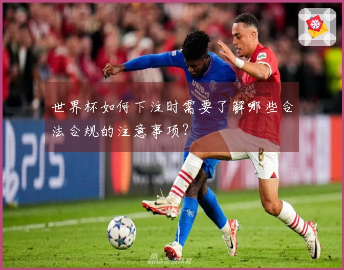 世界杯如何下注时需要了解哪些合法合规的注意事项？