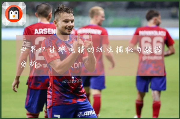 世界杯让球竞猜的玩法揭秘与数据分析
