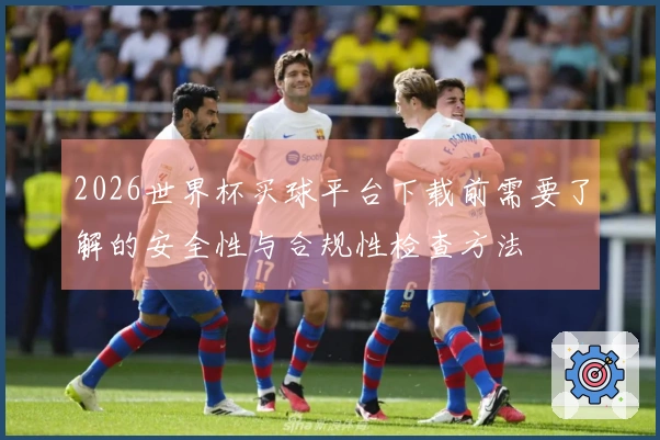 2026世界杯买球平台下载前需要了解的安全性与合规性检查方法