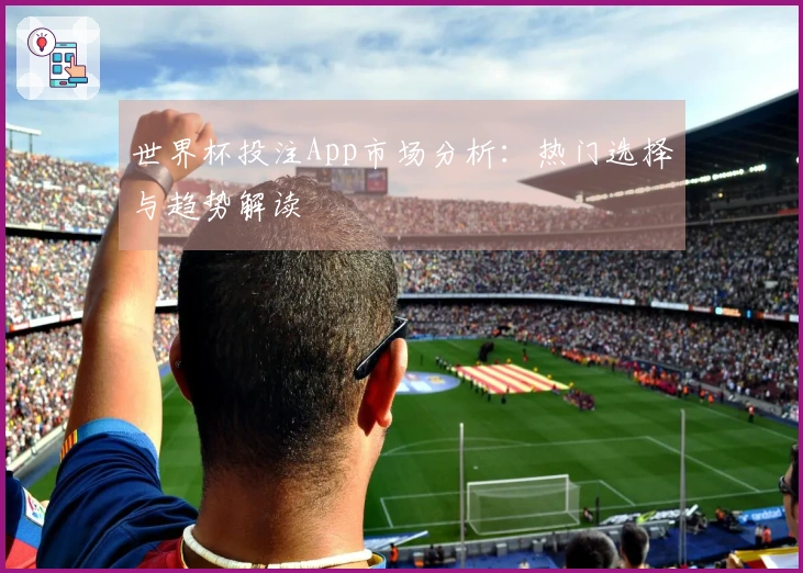 世界杯投注App市场分析：热门选择与趋势解读