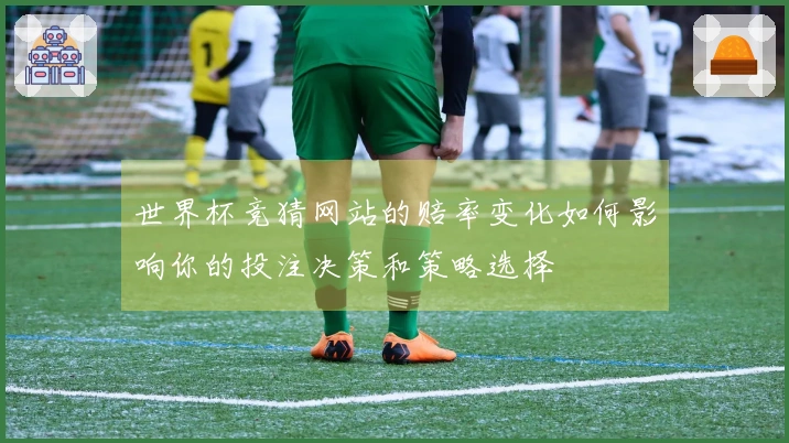 世界杯竞猜网站的赔率变化如何影响你的投注决策和策略选择