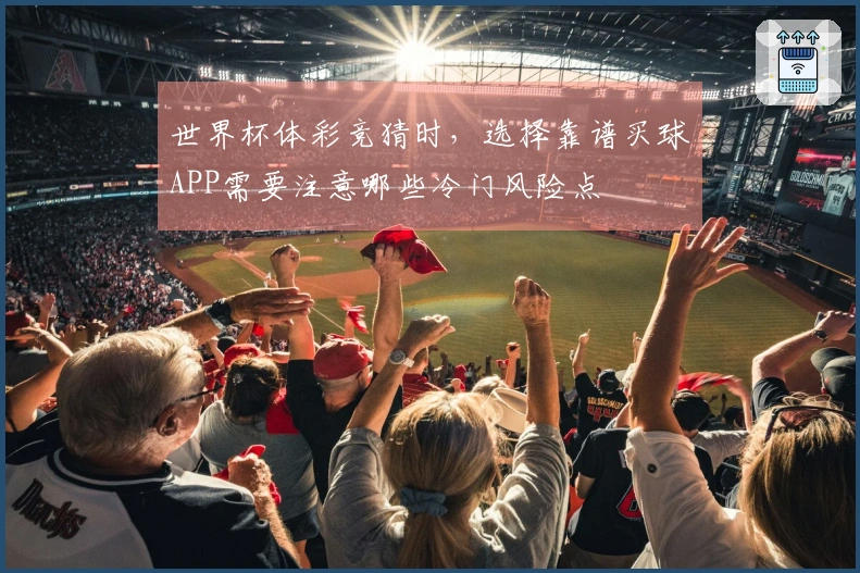 世界杯体彩竞猜时，选择靠谱买球APP需要注意哪些冷门风险点