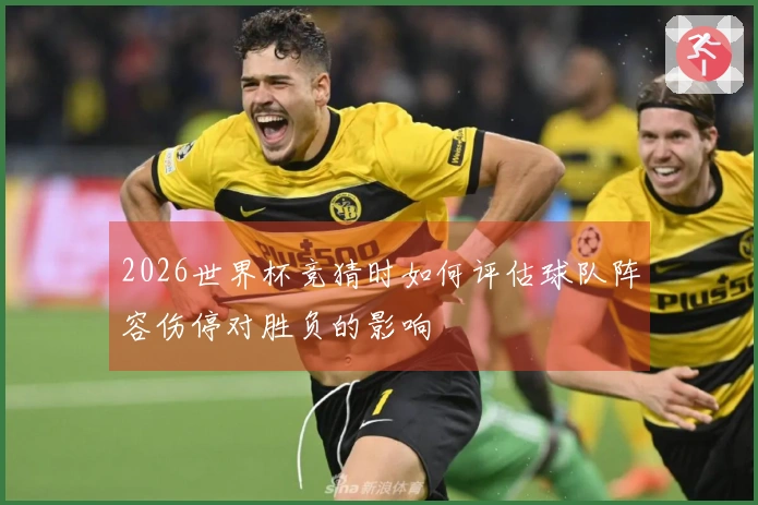 2026世界杯竞猜时如何评估球队阵容伤停对胜负的影响