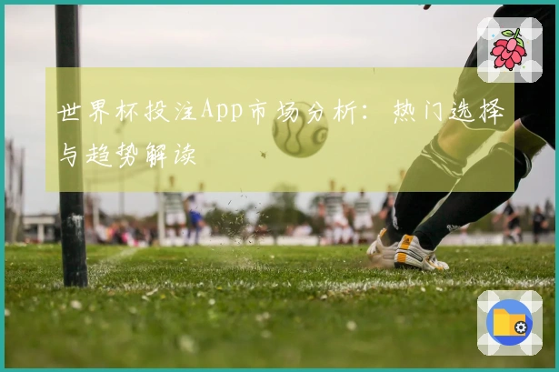 世界杯投注App市场分析：热门选择与趋势解读
