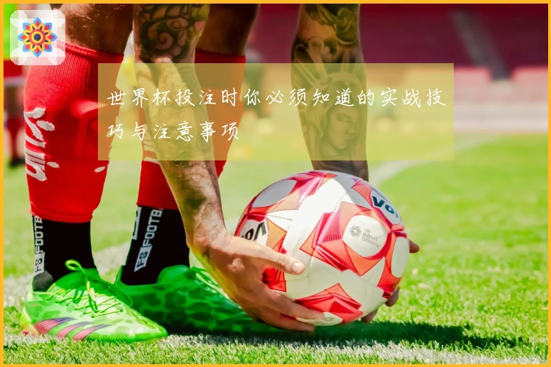 世界杯投注时你必须知道的实战技巧与注意事项