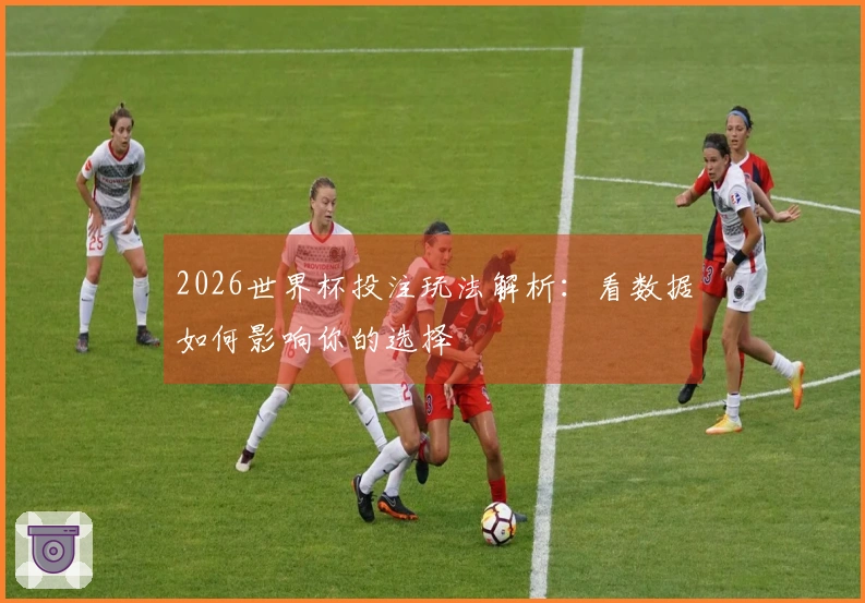 2026世界杯投注玩法解析：看数据如何影响你的选择