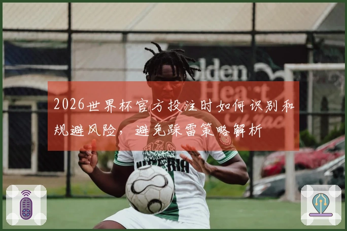 2026世界杯官方投注时如何识别和规避风险，避免踩雷策略解析