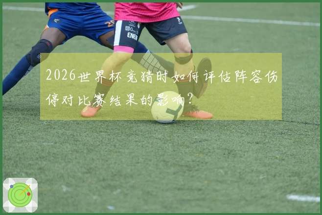 2026世界杯竞猜时如何评估阵容伤停对比赛结果的影响？