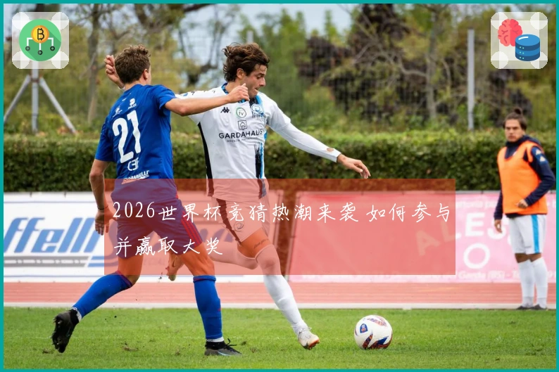 2026世界杯竞猜热潮来袭 如何参与并赢取大奖
